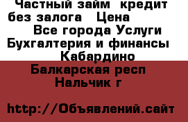 Частный займ, кредит без залога › Цена ­ 1 500 000 - Все города Услуги » Бухгалтерия и финансы   . Кабардино-Балкарская респ.,Нальчик г.